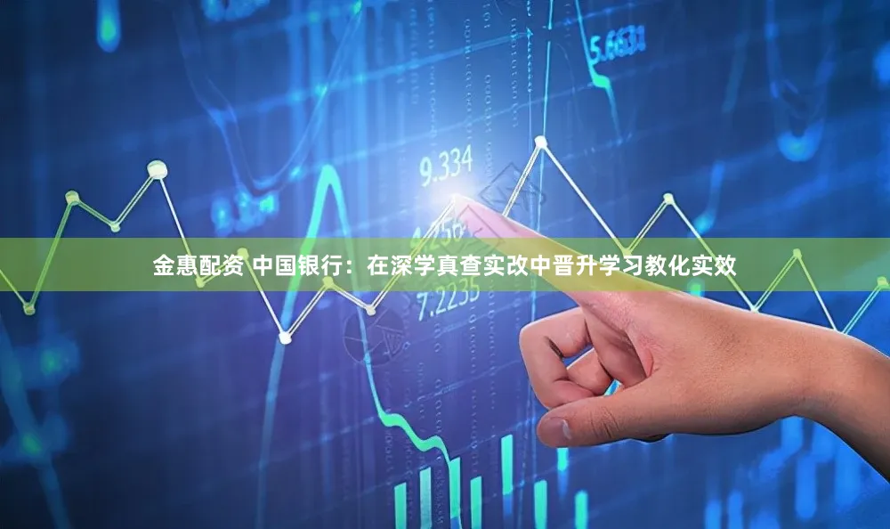 金惠配资 中国银行：在深学真查实改中晋升学习教化实效