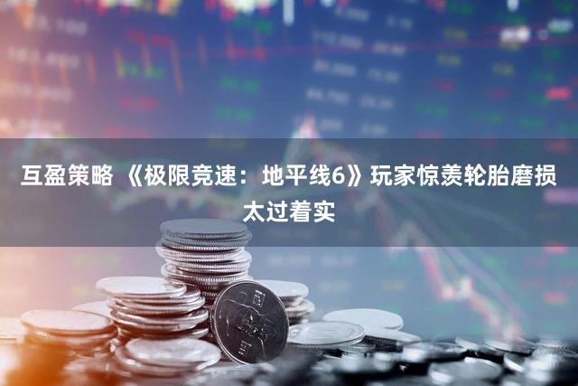 互盈策略 《极限竞速：地平线6》玩家惊羡轮胎磨损太过着实