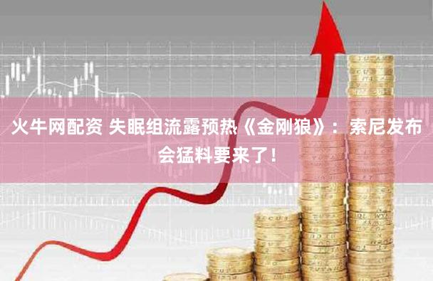 火牛网配资 失眠组流露预热《金刚狼》：索尼发布会猛料要来了！