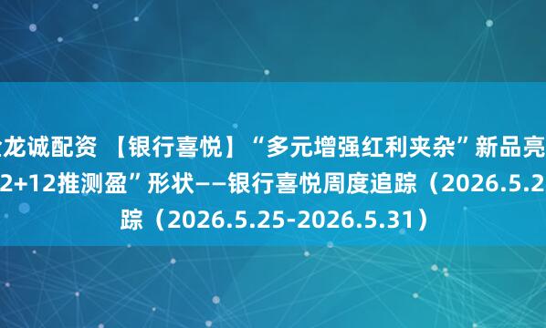 金龙诚配资 【银行喜悦】“多元增强红利夹杂”新品亮相，翻新继承“12+12推测盈”形状——银行喜悦周度追踪（2026.5.25-2026.5.31）