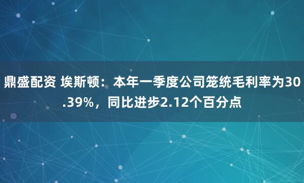 鼎盛配资 埃斯顿：本年一季度公司笼统毛利率为30.39%，同比进步2.12个百分点