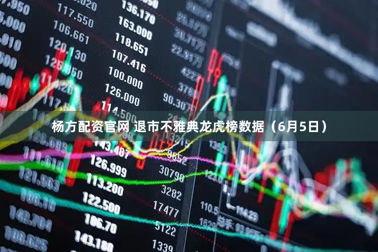 杨方配资官网 退市不雅典龙虎榜数据（6月5日）