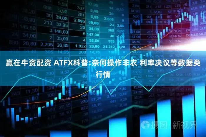 赢在牛资配资 ATFX科普:奈何操作非农 利率决议等数据类行情