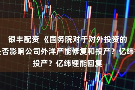 银丰配资 《国务院对于对外投资的规矩》是否影响公司外洋产能修复和投产？亿纬锂能回复