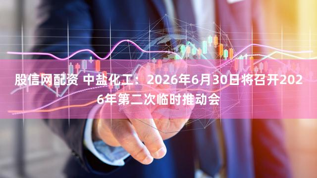 股信网配资 中盐化工：2026年6月30日将召开2026年第二次临时推动会