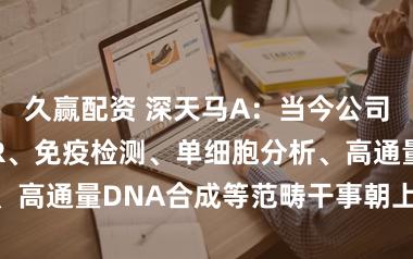 久赢配资 深天马A：当今公司已在核酸PCR、免疫检测、单细胞分析、高通量DNA合成等范畴干事朝上20家客户