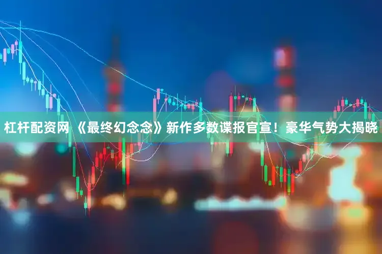 杠杆配资网 《最终幻念念》新作多数谍报官宣！豪华气势大揭晓