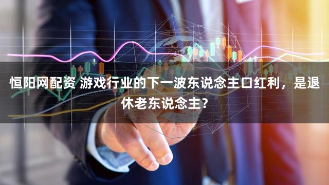 恒阳网配资 游戏行业的下一波东说念主口红利，是退休老东说念主？
