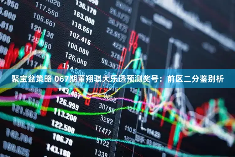 聚宝盆策略 067期董翔骐大乐透预测奖号：前区二分鉴别析