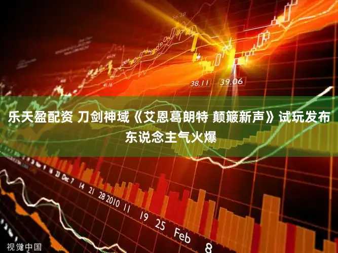乐天盈配资 刀剑神域《艾恩葛朗特 颠簸新声》试玩发布 东说念主气火爆