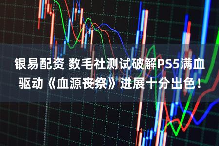 银易配资 数毛社测试破解PS5满血驱动《血源丧祭》进展十分出色！