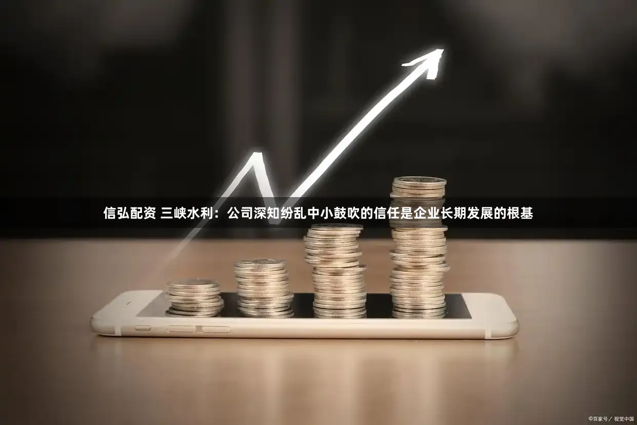 信弘配资 三峡水利：公司深知纷乱中小鼓吹的信任是企业长期发展的根基