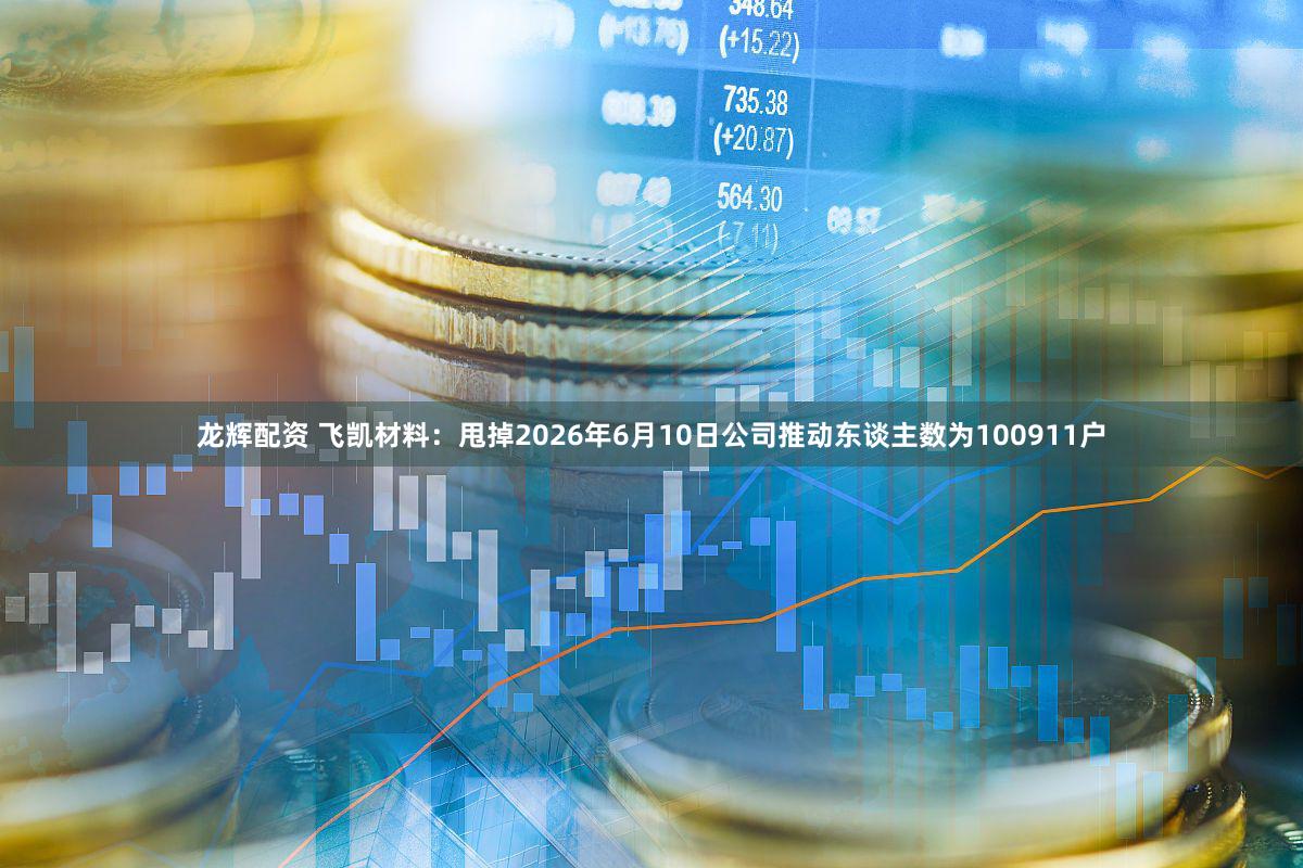 龙辉配资 飞凯材料：甩掉2026年6月10日公司推动东谈主数为100911户