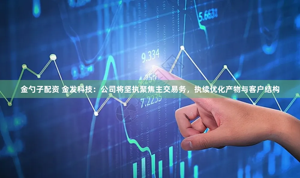金勺子配资 金发科技：公司将坚执聚焦主交易务，执续优化产物与客户结构