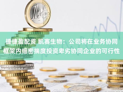 捷捷盈配资 凯赛生物：公司将在业务协同框架内细密揣度投资卑劣协同企业的可行性